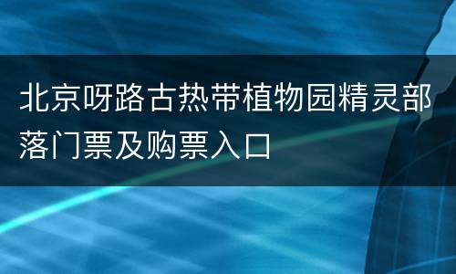 北京呀路古热带植物园精灵部落门票及购票入口