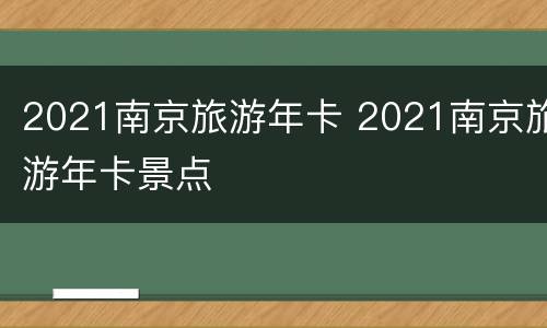 2021南京旅游年卡 2021南京旅游年卡景点