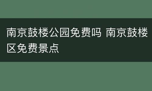 南京鼓楼公园免费吗 南京鼓楼区免费景点