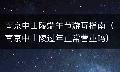 南京中山陵端午节游玩指南（南京中山陵过年正常营业吗）