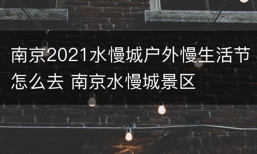 南京2021水慢城户外慢生活节怎么去 南京水慢城景区