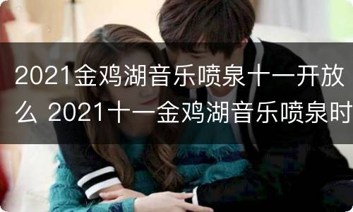 2021金鸡湖音乐喷泉十一开放么 2021十一金鸡湖音乐喷泉时间