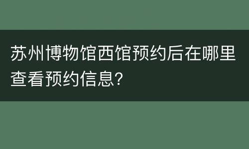苏州博物馆西馆预约后在哪里查看预约信息？