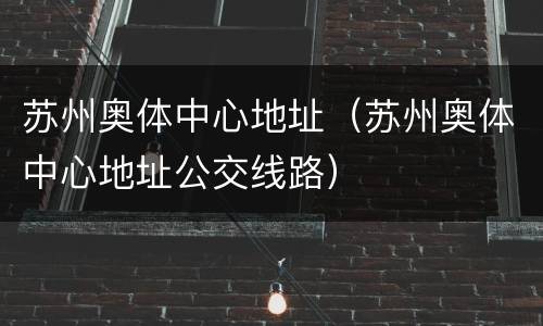 苏州奥体中心地址（苏州奥体中心地址公交线路）