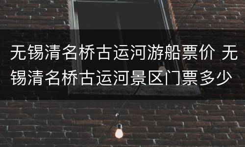 无锡清名桥古运河游船票价 无锡清名桥古运河景区门票多少