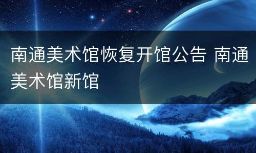 南通美术馆恢复开馆公告 南通美术馆新馆