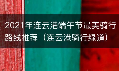2021年连云港端午节最美骑行路线推荐（连云港骑行绿道）
