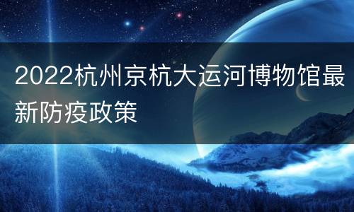 2022杭州京杭大运河博物馆最新防疫政策