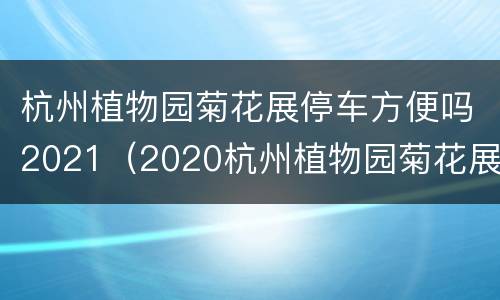 杭州植物园菊花展停车方便吗2021（2020杭州植物园菊花展要预约吗）