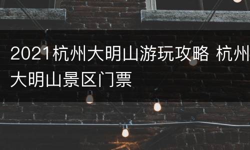 2021杭州大明山游玩攻略 杭州大明山景区门票