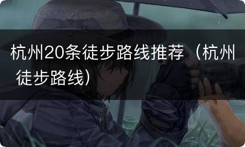 杭州20条徒步路线推荐（杭州 徒步路线）
