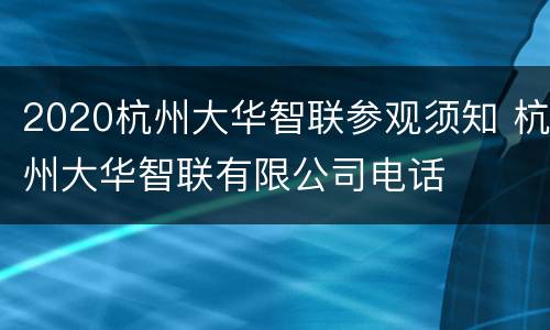 2020杭州大华智联参观须知 杭州大华智联有限公司电话