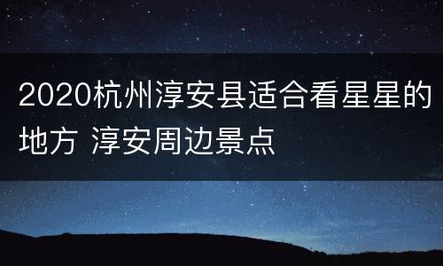 2020杭州淳安县适合看星星的地方 淳安周边景点