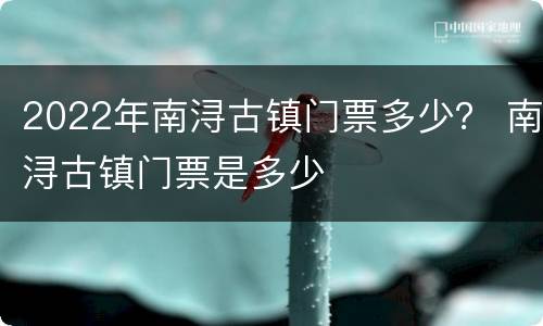 2022年南浔古镇门票多少？ 南浔古镇门票是多少