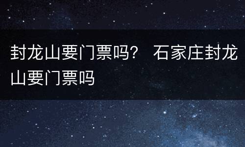 封龙山要门票吗？ 石家庄封龙山要门票吗