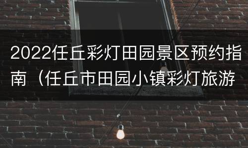 2022任丘彩灯田园景区预约指南（任丘市田园小镇彩灯旅游有限公司）