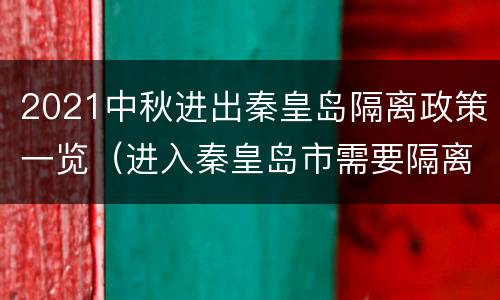 2021中秋进出秦皇岛隔离政策一览（进入秦皇岛市需要隔离14天吗?）