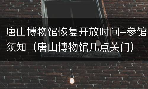 唐山博物馆恢复开放时间+参馆须知（唐山博物馆几点关门）