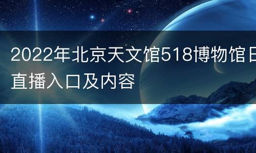 2022年北京天文馆518博物馆日直播入口及内容