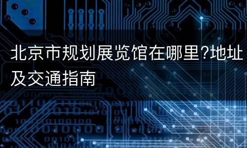 北京市规划展览馆在哪里?地址及交通指南