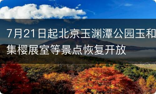 7月21日起北京玉渊潭公园玉和集樱展室等景点恢复开放