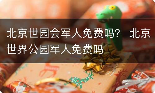 北京世园会军人免费吗？ 北京世界公园军人免费吗