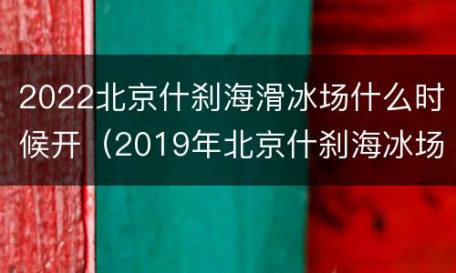 2022北京什刹海滑冰场什么时候开（2019年北京什刹海冰场开了多久）