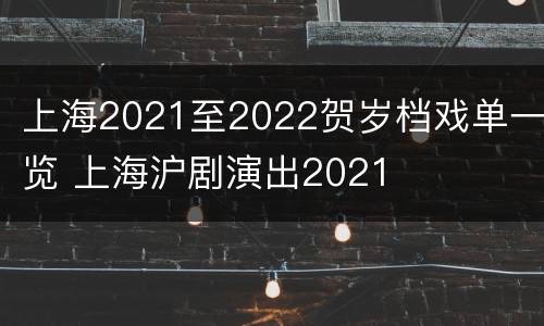上海2021至2022贺岁档戏单一览 上海沪剧演出2021