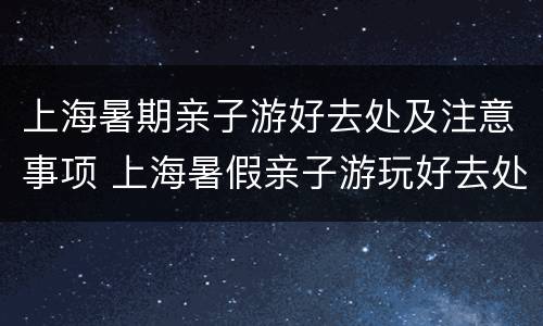上海暑期亲子游好去处及注意事项 上海暑假亲子游玩好去处