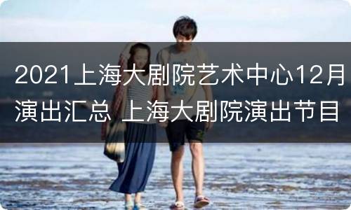 2021上海大剧院艺术中心12月演出汇总 上海大剧院演出节目单2020年1月