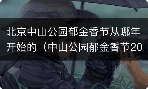 北京中山公园郁金香节从哪年开始的（中山公园郁金香节2021）