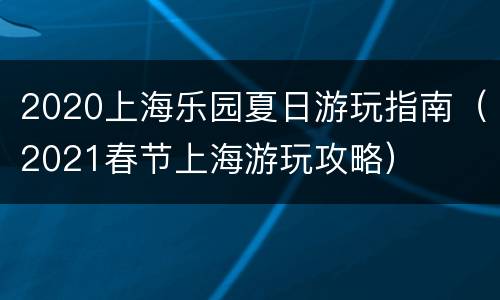 2020上海乐园夏日游玩指南（2021春节上海游玩攻略）