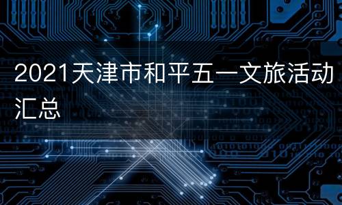 2021天津市和平五一文旅活动汇总