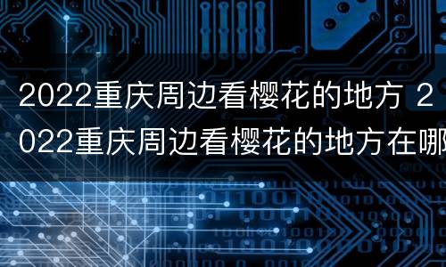 2022重庆周边看樱花的地方 2022重庆周边看樱花的地方在哪里