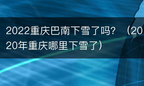 2022重庆巴南下雪了吗？（2020年重庆哪里下雪了）
