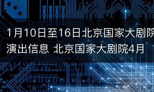 1月10日至16日北京国家大剧院演出信息 北京国家大剧院4月份演出信息查询