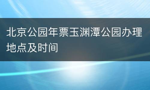 北京公园年票玉渊潭公园办理地点及时间
