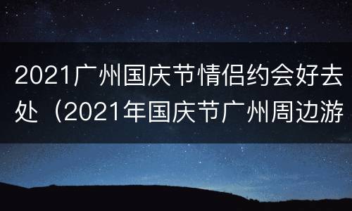 2021广州国庆节情侣约会好去处（2021年国庆节广州周边游攻略）