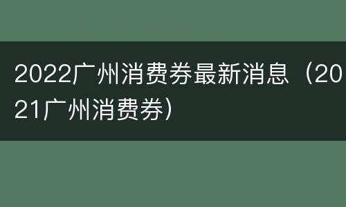 2022广州消费券最新消息（2021广州消费券）