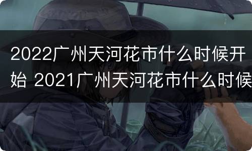 2022广州天河花市什么时候开始 2021广州天河花市什么时候开始
