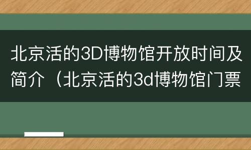 北京活的3D博物馆开放时间及简介（北京活的3d博物馆门票多少钱）