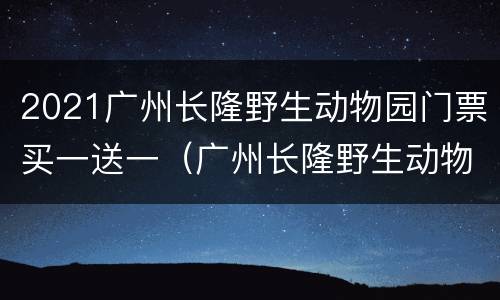 2021广州长隆野生动物园门票买一送一（广州长隆野生动物园门票需要提前购买吗）