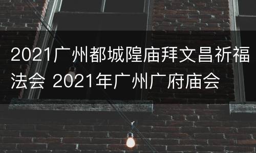 2021广州都城隍庙拜文昌祈福法会 2021年广州广府庙会