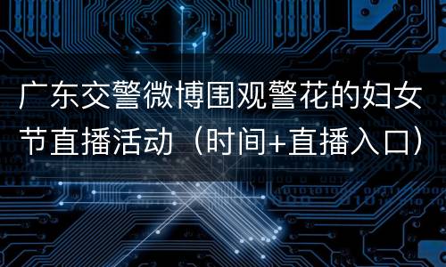 广东交警微博围观警花的妇女节直播活动（时间+直播入口）