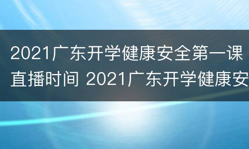 2021广东开学健康安全第一课直播时间 2021广东开学健康安全第一课直播入口