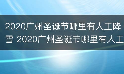 2020广州圣诞节哪里有人工降雪 2020广州圣诞节哪里有人工降雪呢