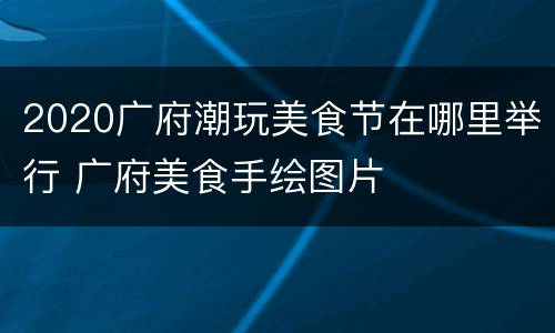 2020广府潮玩美食节在哪里举行 广府美食手绘图片