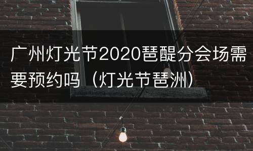 广州灯光节2020琶醍分会场需要预约吗（灯光节琶洲）