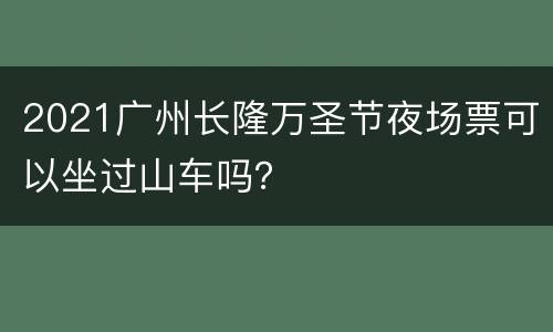 2021广州长隆万圣节夜场票可以坐过山车吗？