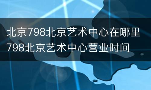 北京798北京艺术中心在哪里 798北京艺术中心营业时间